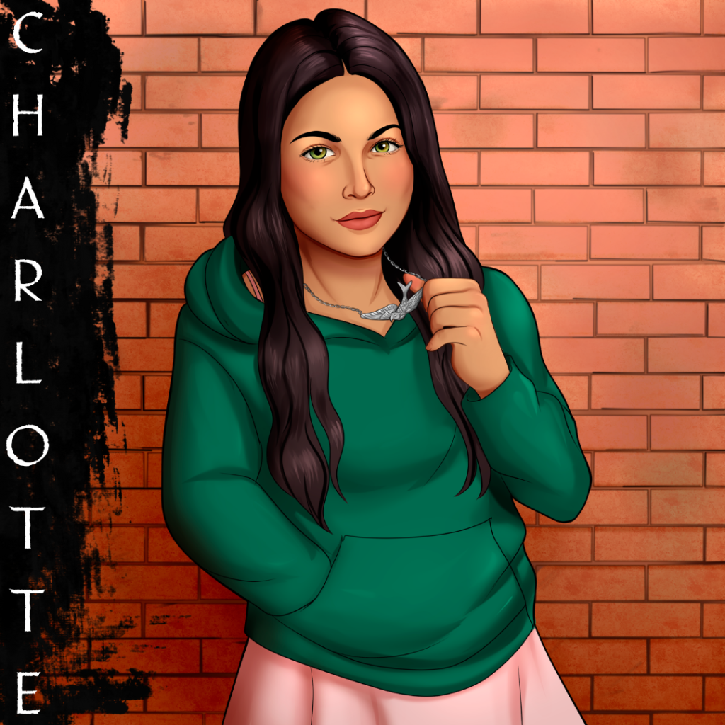 An illustration of a young teenage girl in front of a brick wall. She has wavy brown hair and hazel eyes. She has tawny tan skin with sharply defined lips, high cheekbones, and a pointed chin. She's wearing a forest green hoodie over a flowy soft pink dress. One hand is stuffed in the front pocket of the hoodie while the other plays with the silver bird she wears on a necklace around her neck. On the left is a black smudge with her name [CHARLOTTE] overlaying it.