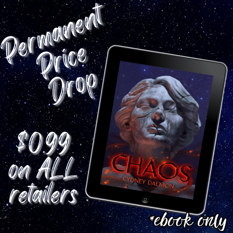 A dark blue background with Permanent Price Drop in the upper left corner and a $0.99 on ALL Retailers in the bottom left corner. On the right is a digital copy of my debut novel CHAOS. The cover depicts a starry night sky behind a broken and cracked statue of an unnamed woman covered in stains and partially cast in shadow. There are glowing fiery embers and sparks casting a fiery-orange glow on part of the statue. In front the book's title [CHAOS] is shown in a font that looks like burning and crumbling embers. Beneath the title, my name [Cydney Daemon] is in a fiery orange font.